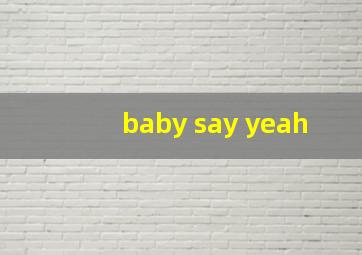 baby say yeah